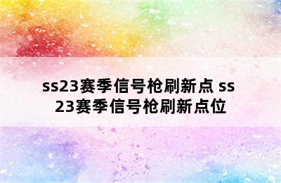 ss23赛季信号枪刷新点 ss 23赛季信号枪刷新点位